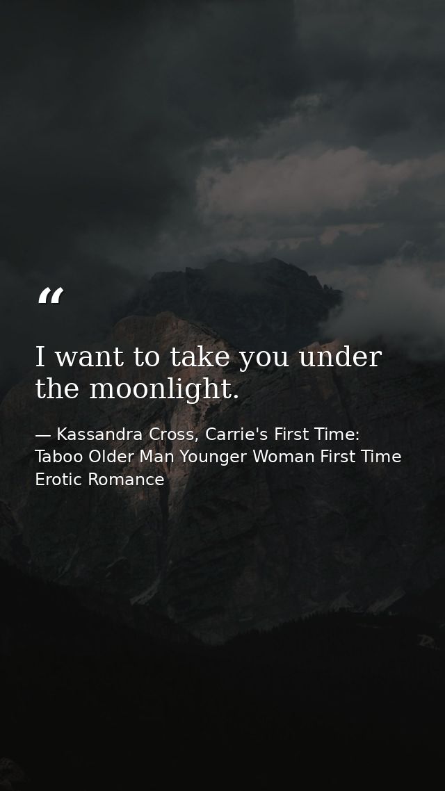 I want to take you under the moonlight. — Kassandra Cross, Carrie's First Time: Taboo Older Man Younger Woman First Time Erotic Romance