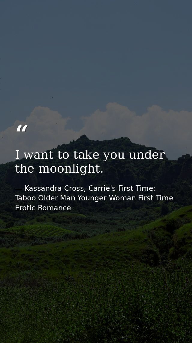 I want to take you under the moonlight. — Kassandra Cross, Carrie's First Time: Taboo Older Man Younger Woman First Time Erotic Romance