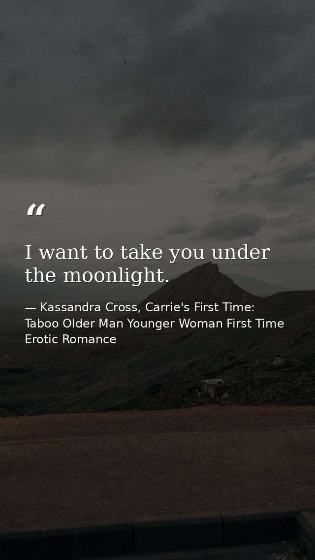 I want to take you under the moonlight. — Kassandra Cross, Carrie's First Time: Taboo Older Man Younger Woman First Time Erotic Romance