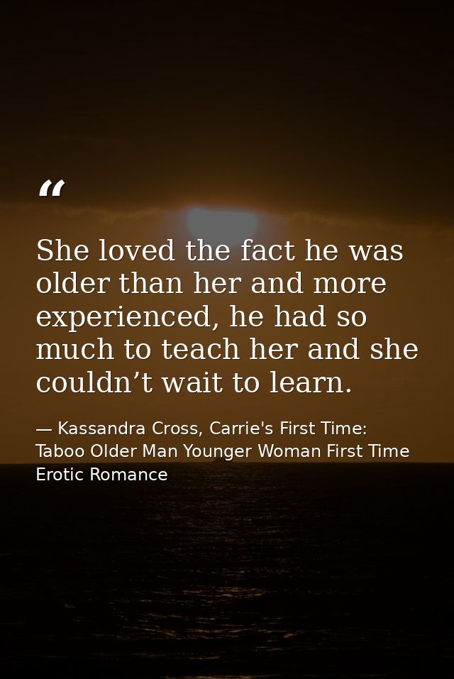 She loved the fact he was older than her and more experienced, he had so much to teach her and she couldn’t wait to lear — Kassandra Cross, Carrie's First Time: Taboo Older Man Younger Woman First Time Erotic Romance