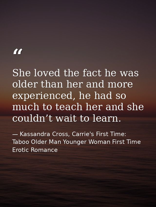 She loved the fact he was older than her and more experienced, he had so much to teach her and she couldn’t wait to lear — Kassandra Cross, Carrie's First Time: Taboo Older Man Younger Woman First Time Erotic Romance
