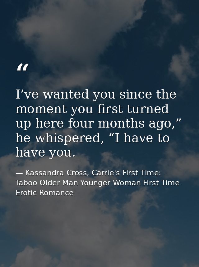 I’ve wanted you since the moment you first turned up here four months ago,” he whispered, “I have to have you. — Kassandra Cross, Carrie's First Time: Taboo Older Man Younger Woman First Time Erotic Romance