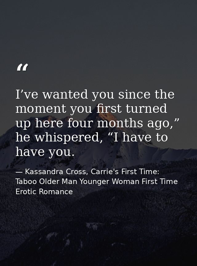 I’ve wanted you since the moment you first turned up here four months ago,” he whispered, “I have to have you. — Kassandra Cross, Carrie's First Time: Taboo Older Man Younger Woman First Time Erotic Romance