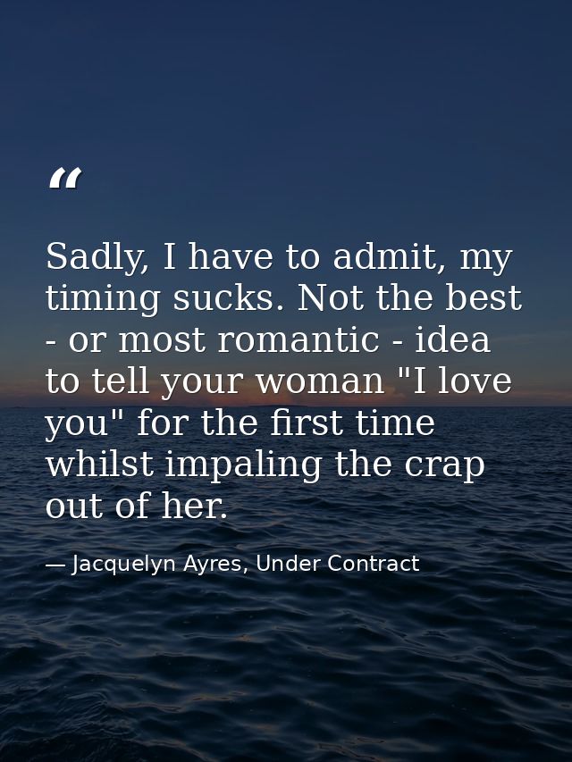 Sadly, I have to admit, my timing sucks. Not the best - or most romantic - idea to tell your woman "I love you" for the  — Jacquelyn Ayres, Under Contract