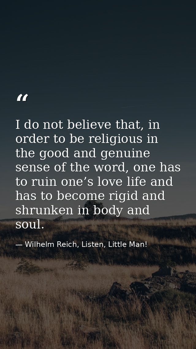 I do not believe that, in order to be religious in the good and genuine sense of the word, one has to ruin one’s love li — Wilhelm Reich, Listen, Little Man!