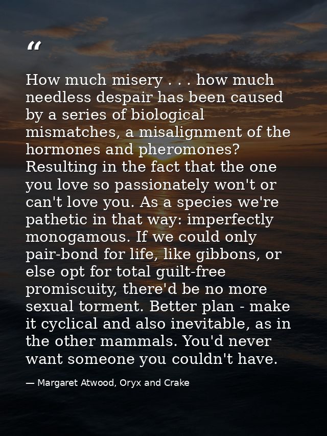 How much misery . . . how much needless despair has been caused by a series of biological mismatches, a misalignment of  — Margaret Atwood, Oryx and Crake