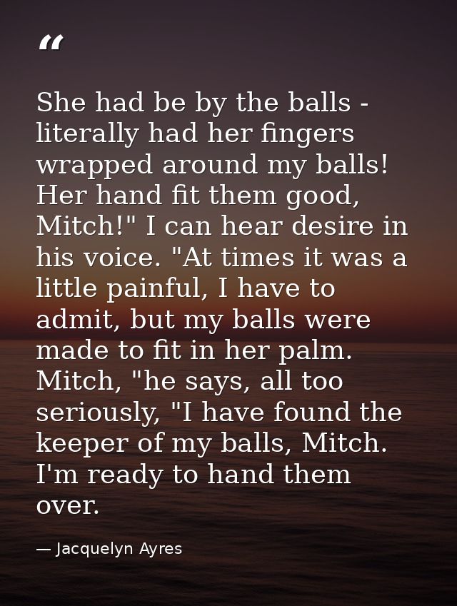 She had be by the balls - literally had her fingers wrapped around my balls! Her hand fit them good, Mitch!" I can hear  — Jacquelyn Ayres