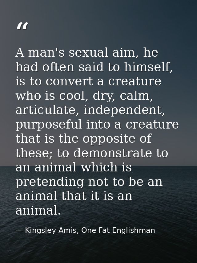 A man's sexual aim, he had often said to himself, is to convert a creature who is cool, dry, calm, articulate, independe — Kingsley Amis, One Fat Englishman