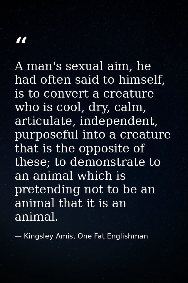 A man's sexual aim, he had often said to himself, is to convert a creature who is cool, dry, calm, articulate, independe — Kingsley Amis, One Fat Englishman