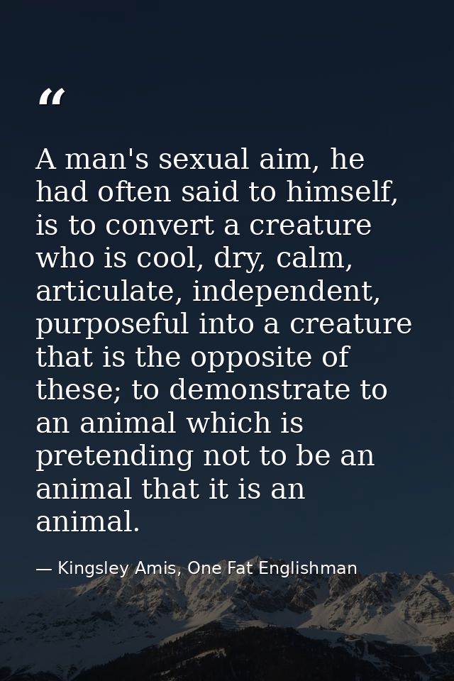 A man's sexual aim, he had often said to himself, is to convert a creature who is cool, dry, calm, articulate, independe — Kingsley Amis, One Fat Englishman