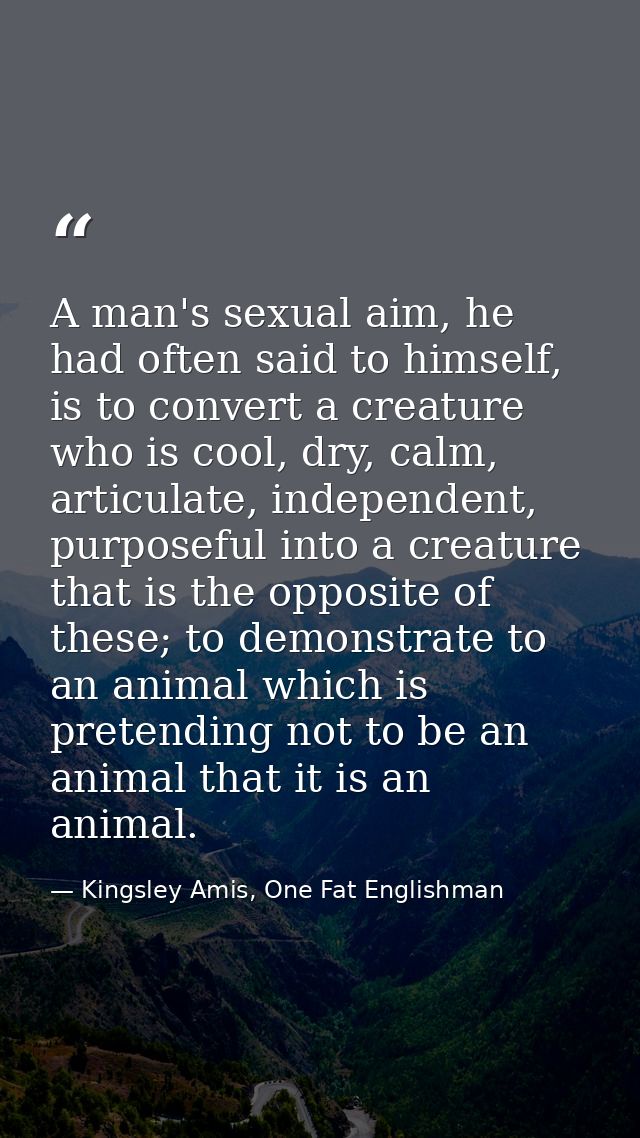 A man's sexual aim, he had often said to himself, is to convert a creature who is cool, dry, calm, articulate, independe — Kingsley Amis, One Fat Englishman