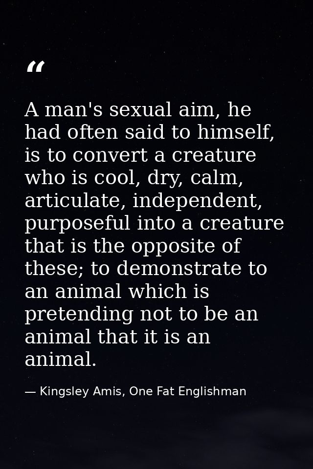 A man's sexual aim, he had often said to himself, is to convert a creature who is cool, dry, calm, articulate, independe — Kingsley Amis, One Fat Englishman