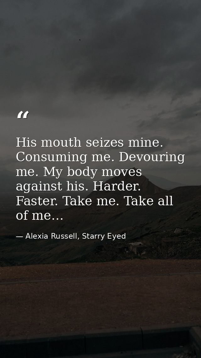 His mouth seizes mine. Consuming me. Devouring me. My body moves against his. Harder. Faster. Take me. Take all of me… — Alexia Russell, Starry Eyed