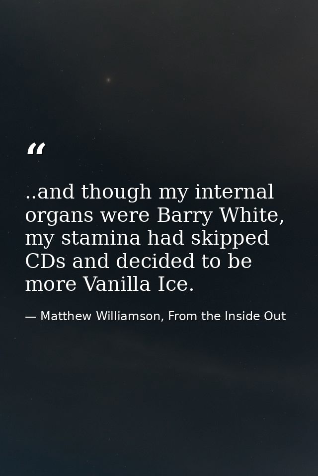 ..and though my internal organs were Barry White, my stamina had skipped CDs and decided to be more Vanilla Ice. — Matthew Williamson, From the Inside Out
