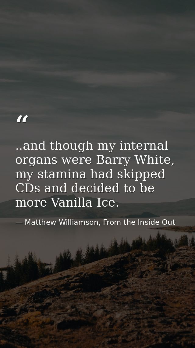 ..and though my internal organs were Barry White, my stamina had skipped CDs and decided to be more Vanilla Ice. — Matthew Williamson, From the Inside Out