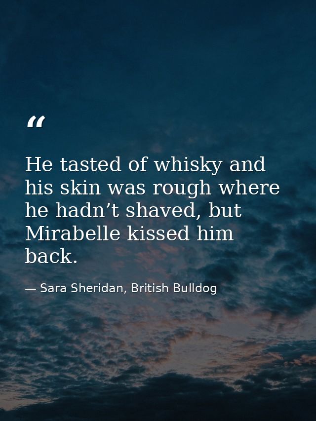 He tasted of whisky and his skin was rough where he hadn’t shaved, but Mirabelle kissed him back. — Sara Sheridan, British Bulldog