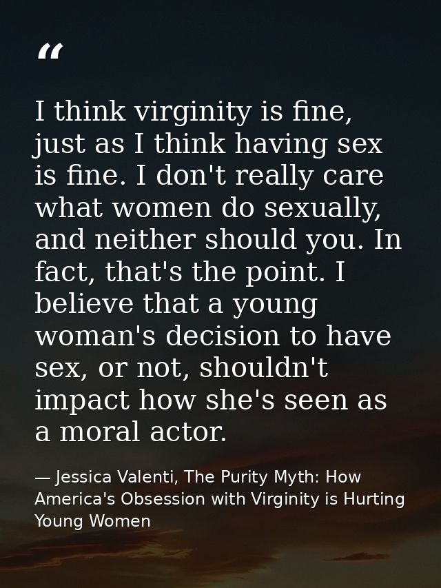 I think virginity is fine, just as I think having sex is fine. I don't really care what women do sexually, and neither s — Jessica Valenti, The Purity Myth: How America's Obsession with Virginity is Hurting Young Women