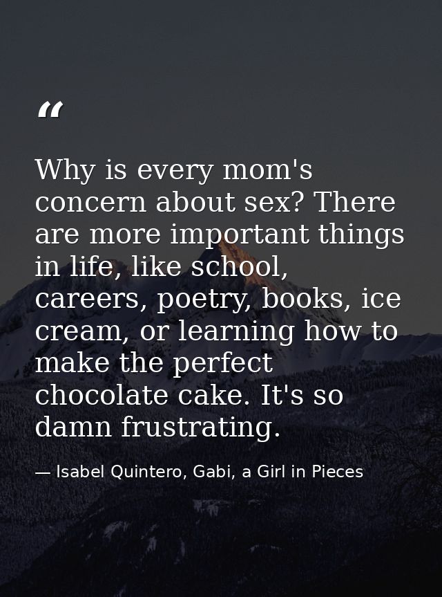 Why is every mom's concern about sex? There are more important things in life, like school, careers, poetry, books, ice  — Isabel Quintero, Gabi, a Girl in Pieces
