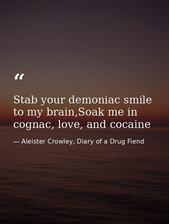 Stab your demoniac smile to my brain,Soak me in cognac, love, and cocaine — Aleister Crowley, Diary of a Drug Fiend