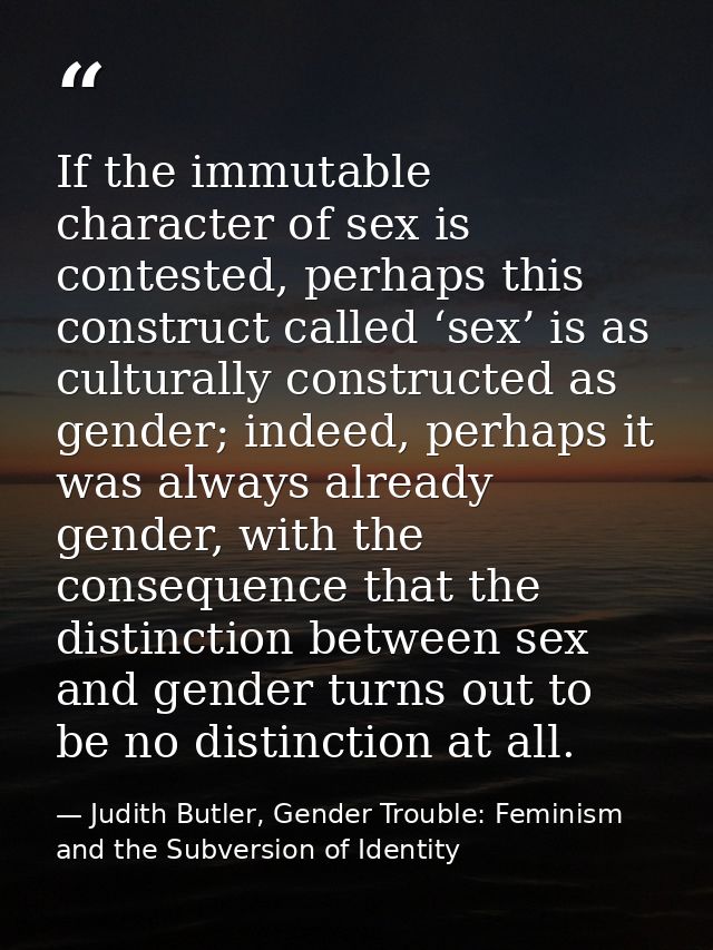 If the immutable character of sex is contested, perhaps this construct called ‘sex’ is as culturally constructed as gend — Judith Butler, Gender Trouble: Feminism and the Subversion of Identity