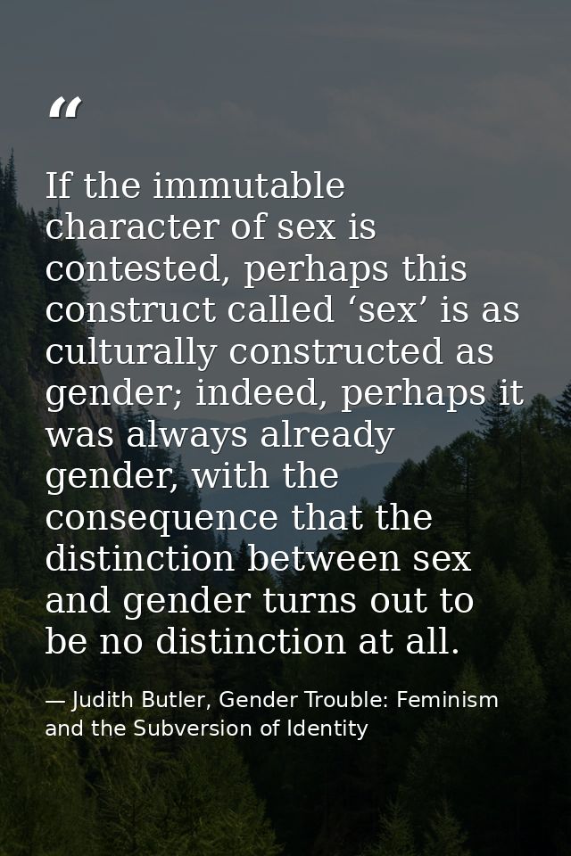 If the immutable character of sex is contested, perhaps this construct called ‘sex’ is as culturally constructed as gend — Judith Butler, Gender Trouble: Feminism and the Subversion of Identity
