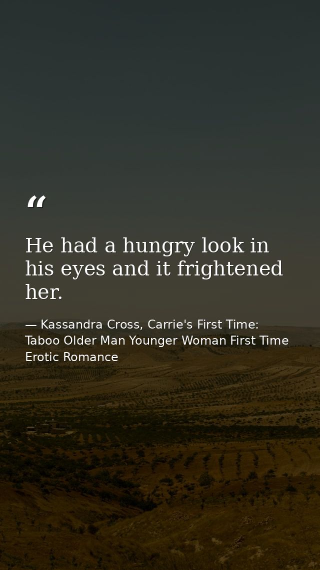 He had a hungry look in his eyes and it frightened her. — Kassandra Cross, Carrie's First Time: Taboo Older Man Younger Woman First Time Erotic Romance