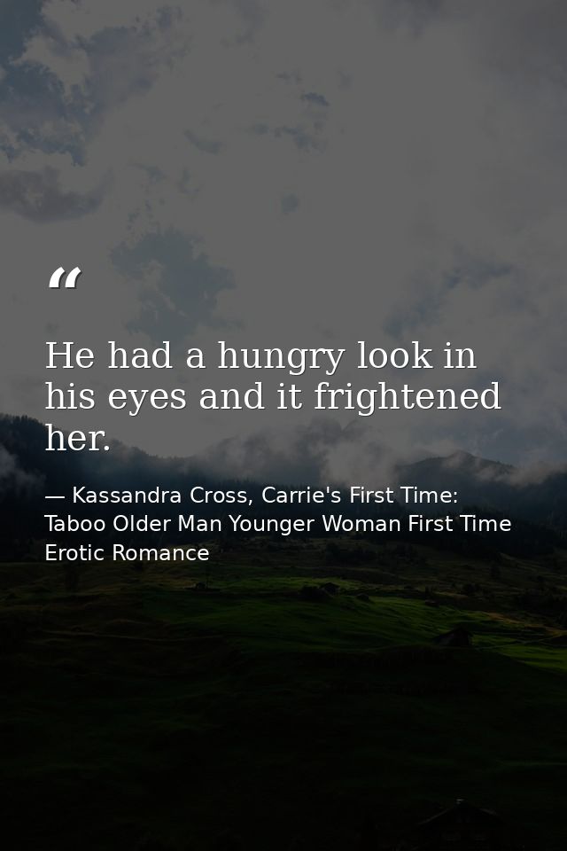 He had a hungry look in his eyes and it frightened her. — Kassandra Cross, Carrie's First Time: Taboo Older Man Younger Woman First Time Erotic Romance