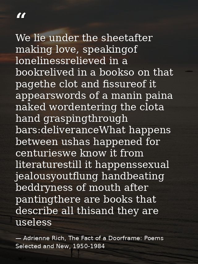 We lie under the sheetafter making love, speakingof lonelinessrelieved in a bookrelived in a bookso on that pagethe clot — Adrienne Rich, The Fact of a Doorframe: Poems Selected and New, 1950-1984