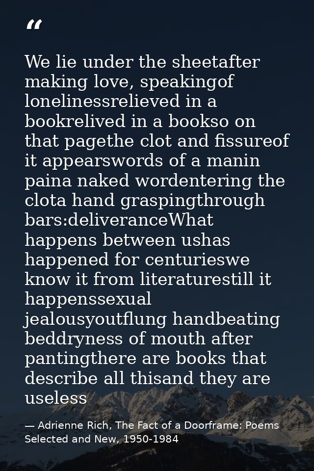 We lie under the sheetafter making love, speakingof lonelinessrelieved in a bookrelived in a bookso on that pagethe clot — Adrienne Rich, The Fact of a Doorframe: Poems Selected and New, 1950-1984