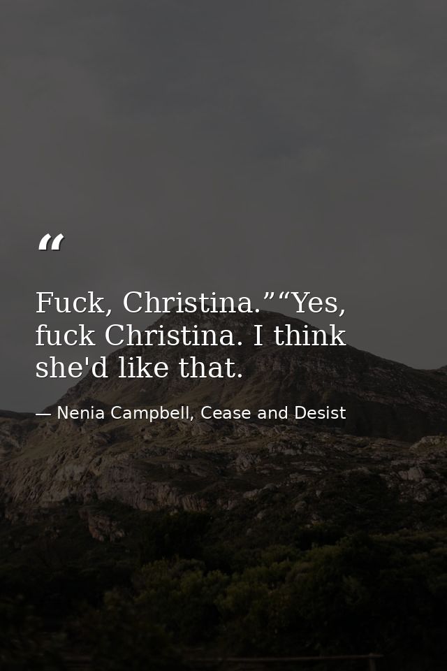 Fuck, Christina.”“Yes, fuck Christina. I think she'd like that. — Nenia Campbell, Cease and Desist