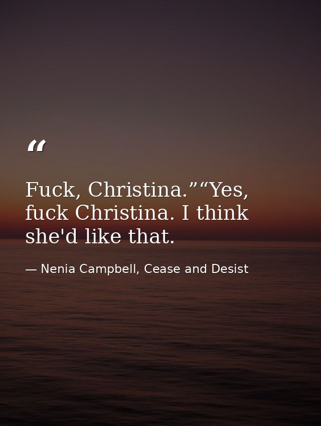 Fuck, Christina.”“Yes, fuck Christina. I think she'd like that. — Nenia Campbell, Cease and Desist
