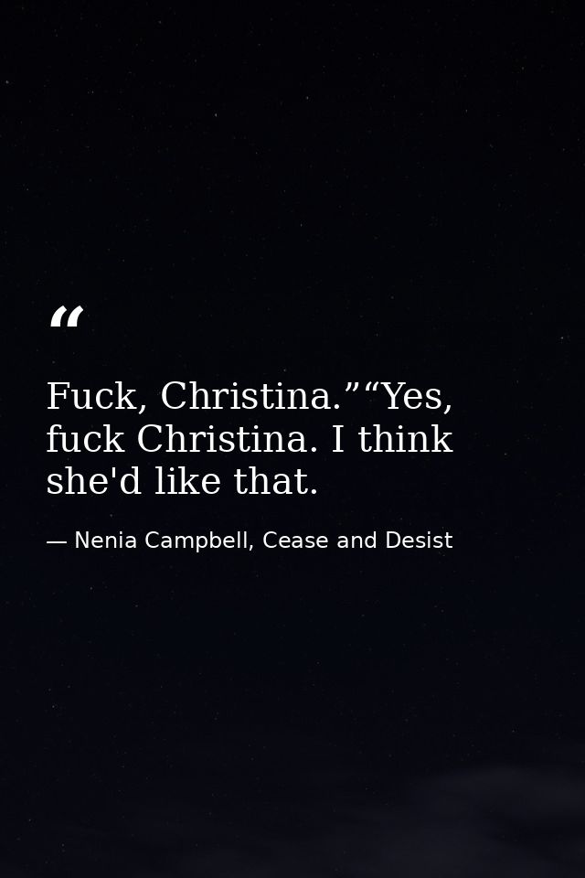 Fuck, Christina.”“Yes, fuck Christina. I think she'd like that. — Nenia Campbell, Cease and Desist