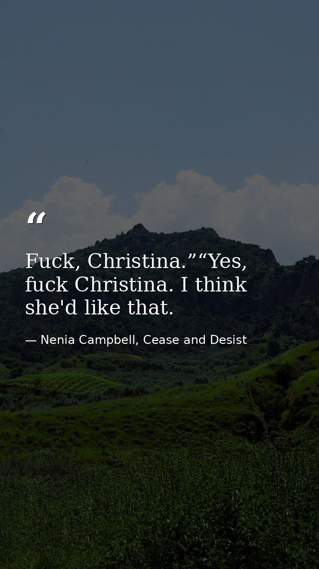 Fuck, Christina.”“Yes, fuck Christina. I think she'd like that. — Nenia Campbell, Cease and Desist