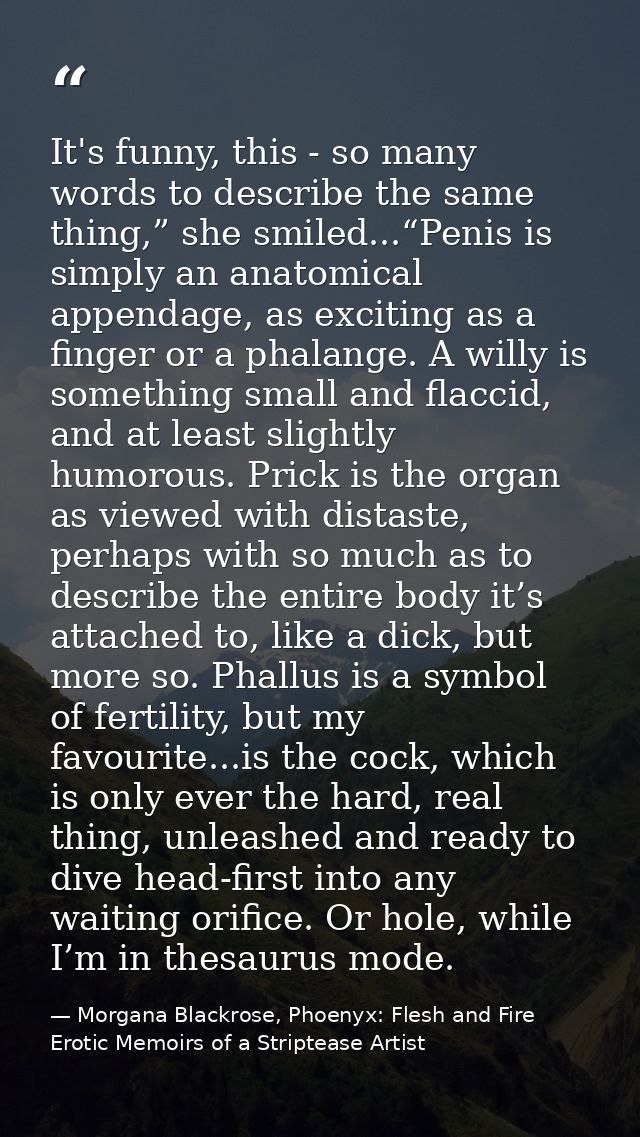 It's funny, this - so many words to describe the same thing,” she smiled...“Penis is simply an anatomical appendage, as  — Morgana Blackrose, Phoenyx: Flesh and Fire Erotic Memoirs of a Striptease Artist