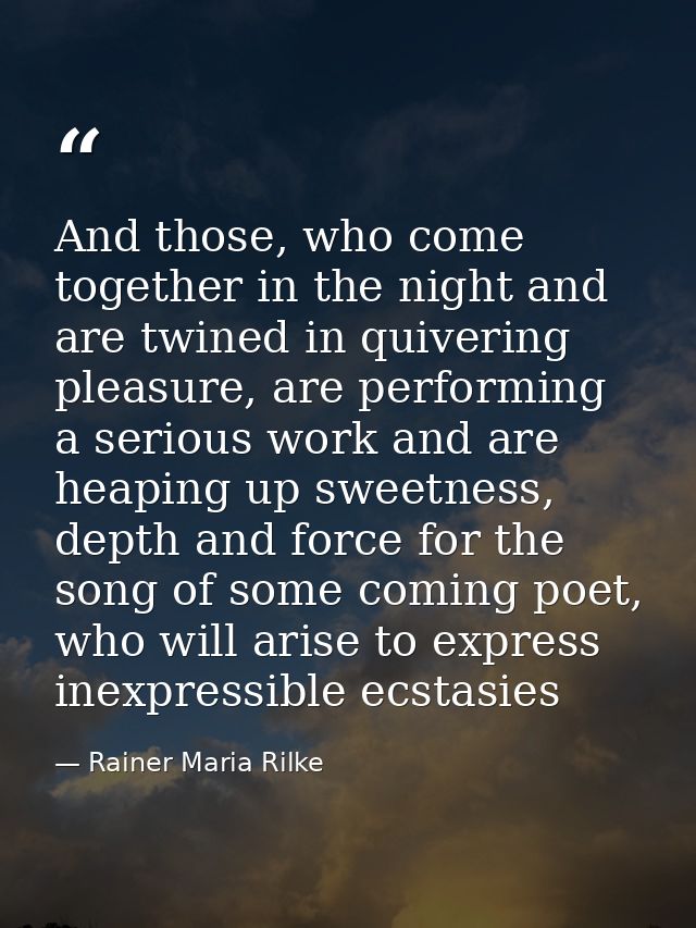 And those, who come together in the night and are twined in quivering pleasure, are performing a serious work and are he — Rainer Maria Rilke