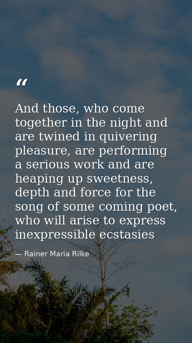 And those, who come together in the night and are twined in quivering pleasure, are performing a serious work and are he — Rainer Maria Rilke