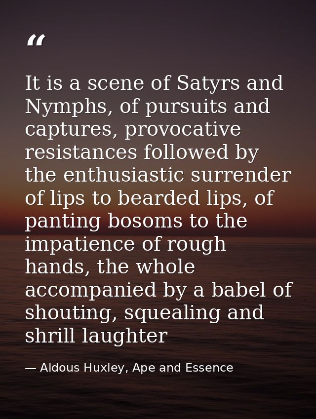 It is a scene of Satyrs and Nymphs, of pursuits and captures, provocative resistances followed by the enthusiastic surre — Aldous Huxley, Ape and Essence