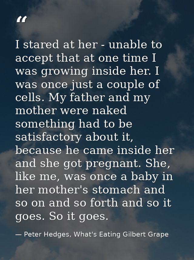 I stared at her - unable to accept that at one time I was growing inside her. I was once just a couple of cells. My fath — Peter Hedges, What's Eating Gilbert Grape