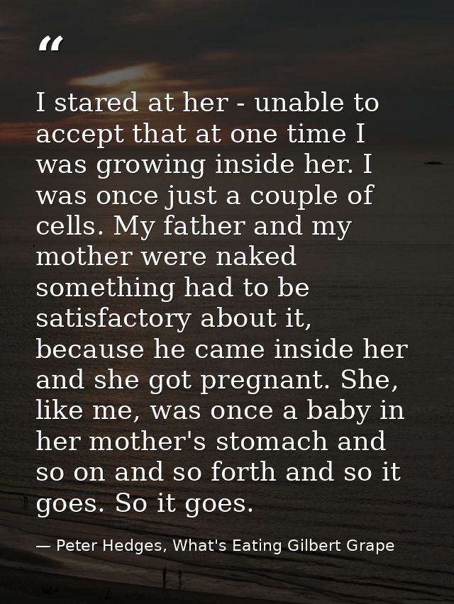 I stared at her - unable to accept that at one time I was growing inside her. I was once just a couple of cells. My fath — Peter Hedges, What's Eating Gilbert Grape