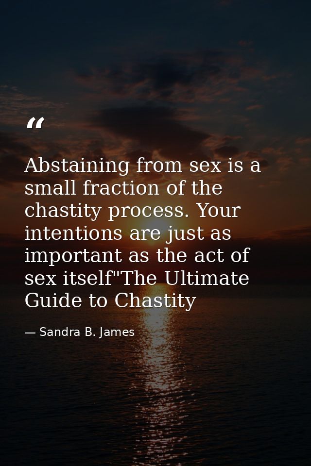Abstaining from sex is a small fraction of the chastity process. Your intentions are just as important as the act of sex — Sandra B. James