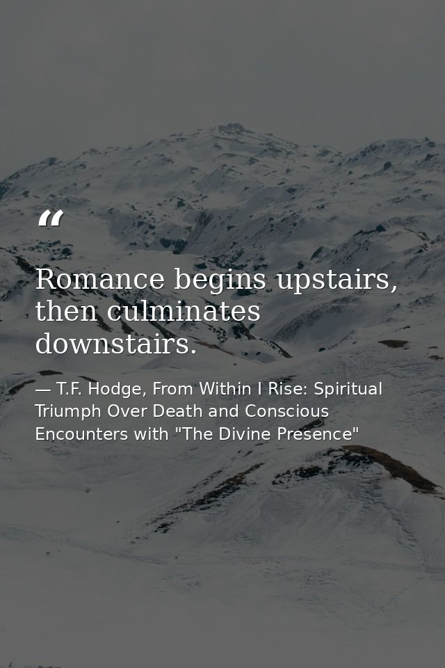 Romance begins upstairs, then culminates downstairs. — T.F. Hodge, From Within I Rise: Spiritual Triumph Over Death and Conscious Encounters with "The Divine Presence"