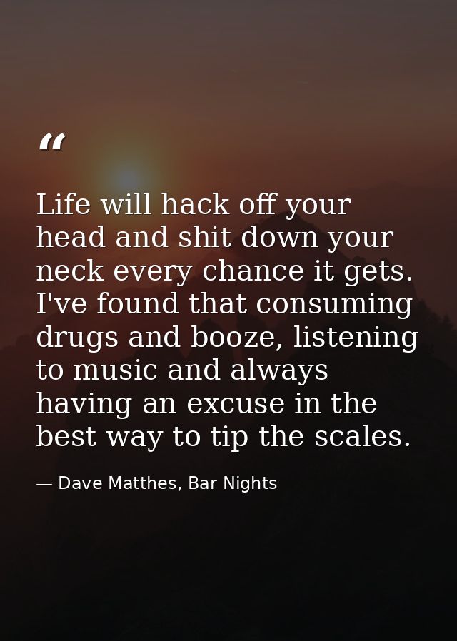 Life will hack off your head and shit down your neck every chance it gets. I've found that consuming drugs and booze, li — Dave Matthes, Bar Nights