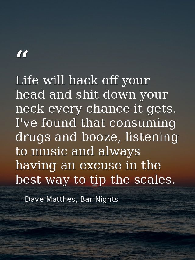 Life will hack off your head and shit down your neck every chance it gets. I've found that consuming drugs and booze, li — Dave Matthes, Bar Nights