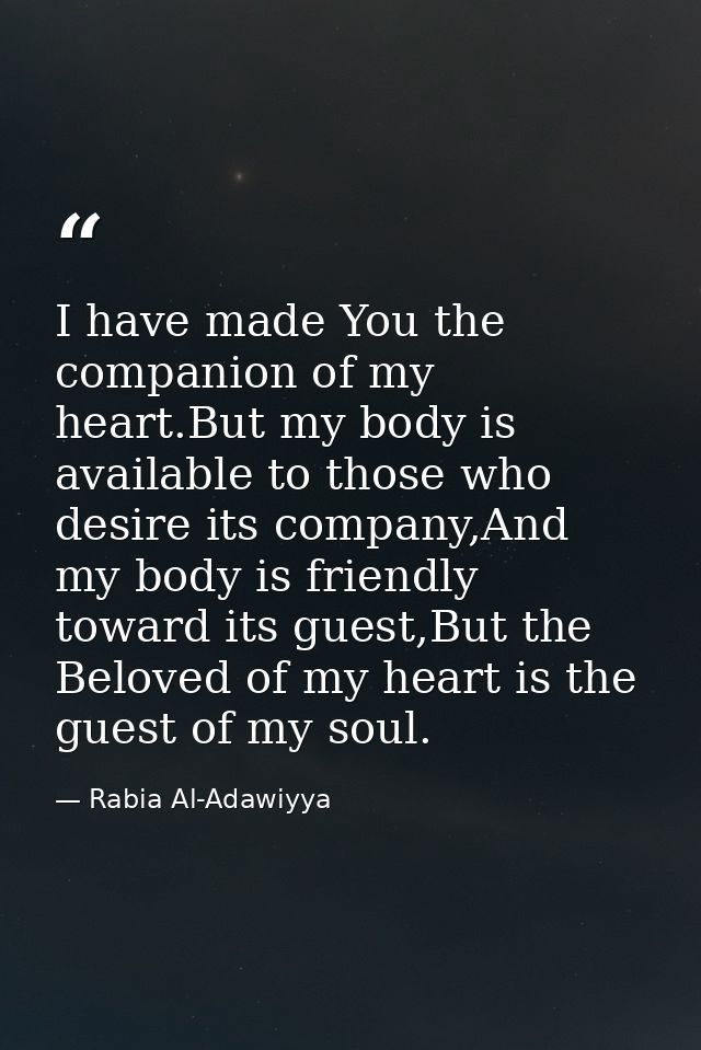 I have made You the companion of my heart.But my body is available to those who desire its company,And my body is friend — Rabia Al-Adawiyya