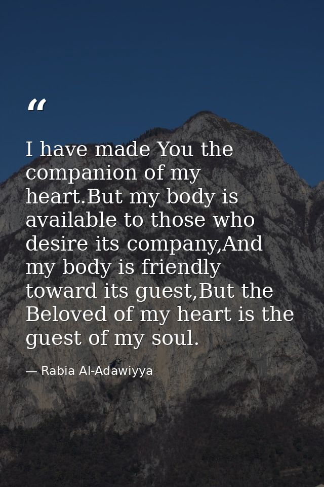 I have made You the companion of my heart.But my body is available to those who desire its company,And my body is friend — Rabia Al-Adawiyya