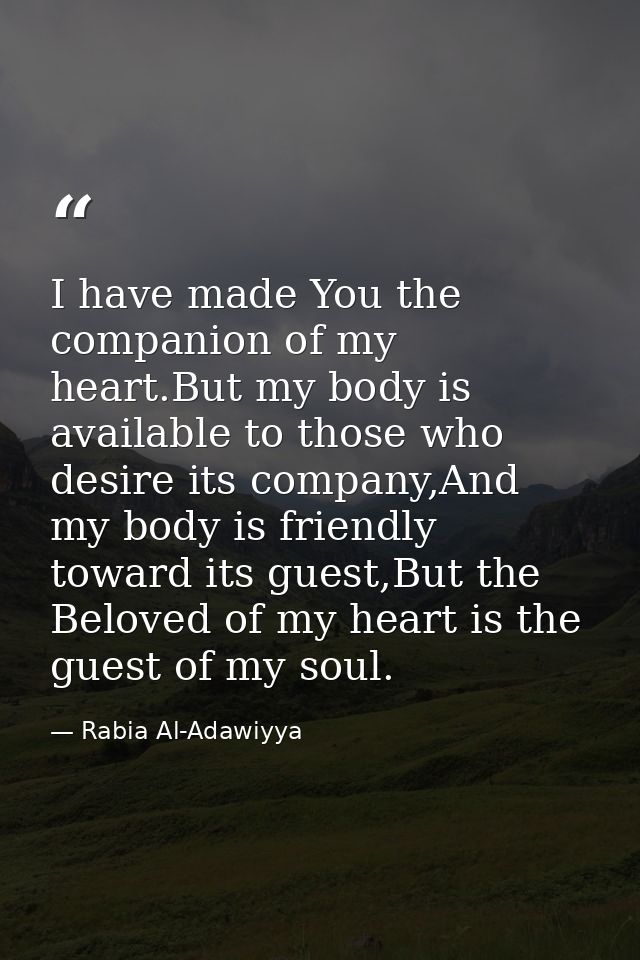 I have made You the companion of my heart.But my body is available to those who desire its company,And my body is friend — Rabia Al-Adawiyya