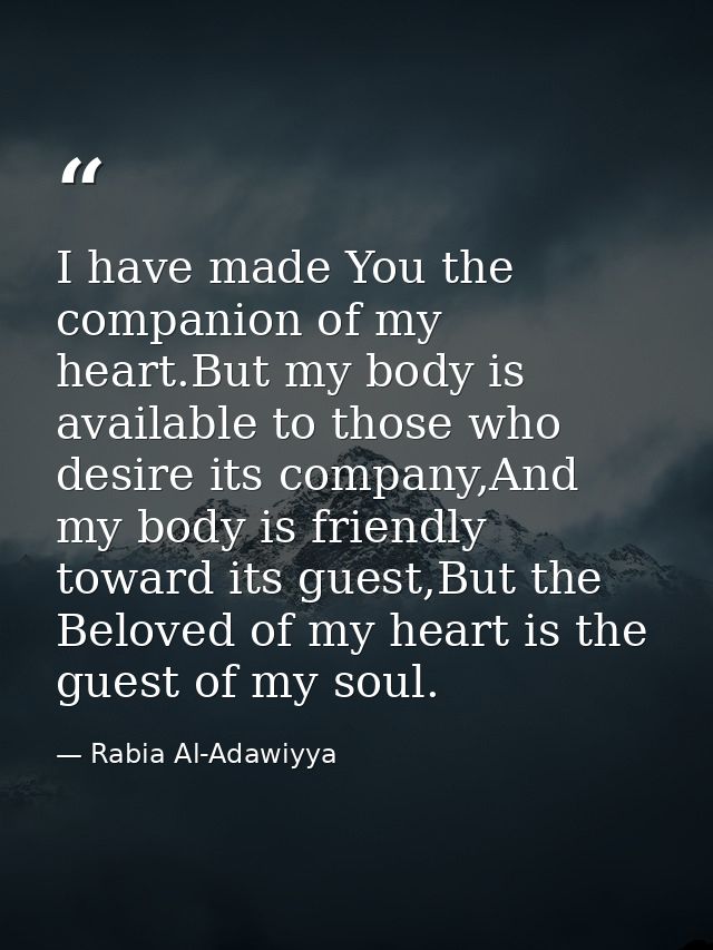 I have made You the companion of my heart.But my body is available to those who desire its company,And my body is friend — Rabia Al-Adawiyya
