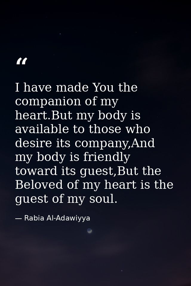 I have made You the companion of my heart.But my body is available to those who desire its company,And my body is friend — Rabia Al-Adawiyya