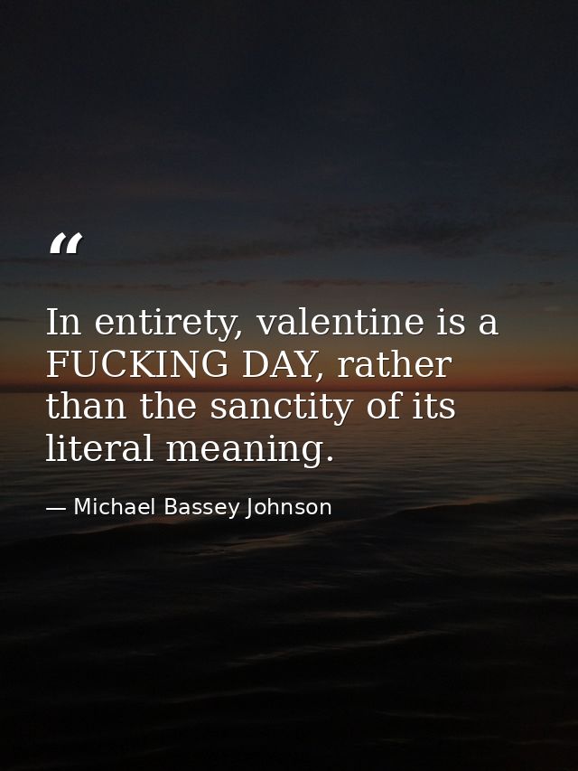 In entirety, valentine is a FUCKING DAY, rather than the sanctity of its literal meaning. — Michael Bassey Johnson