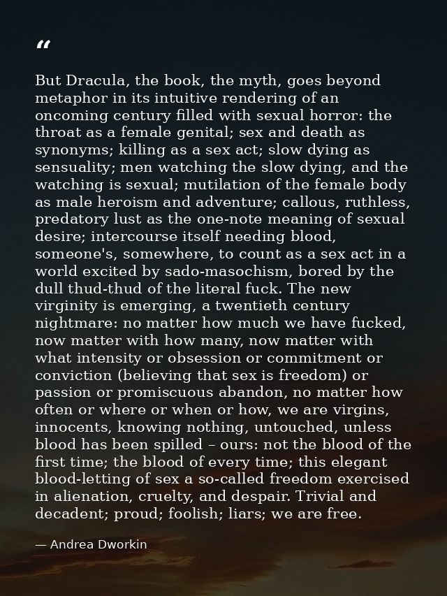 But Dracula, the book, the myth, goes beyond metaphor in its intuitive rendering of an oncoming century filled with sexu — Andrea Dworkin